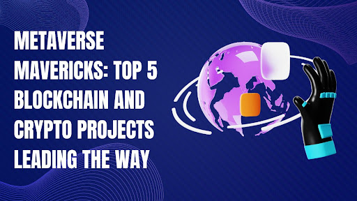 Metaverse Mavericks: Top 5 Blockchain and Crypto Projects Leading the Way